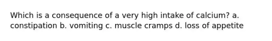 Which is a consequence of a very high intake of calcium? a. constipation b. vomiting c. muscle cramps d. loss of appetite