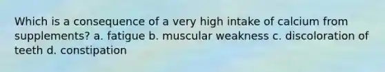 Which is a consequence of a very high intake of calcium from supplements? a. fatigue b. muscular weakness c. discoloration of teeth d. constipation