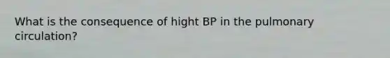 What is the consequence of hight BP in the pulmonary circulation?