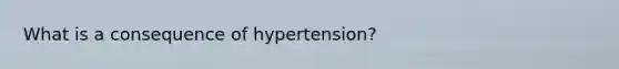 What is a consequence of hypertension?