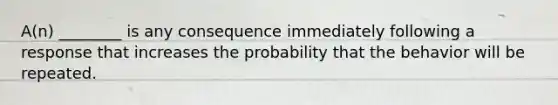 A(n) ________ is any consequence immediately following a response that increases the probability that the behavior will be repeated.