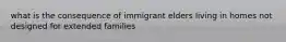 what is the consequence of immigrant elders living in homes not designed for extended families