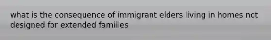 what is the consequence of immigrant elders living in homes not designed for extended families