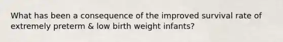 What has been a consequence of the improved survival rate of extremely preterm & low birth weight infants?