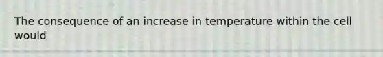 The consequence of an increase in temperature within the cell would