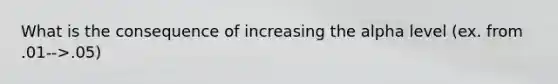 What is the consequence of increasing the alpha level (ex. from .01-->.05)