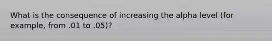 What is the consequence of increasing the alpha level (for example, from .01 to .05)?