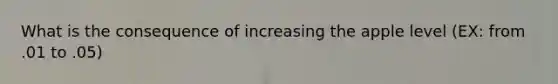 What is the consequence of increasing the apple level (EX: from .01 to .05)