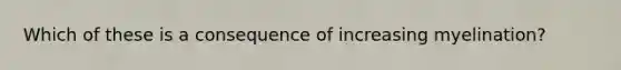 Which of these is a consequence of increasing myelination?