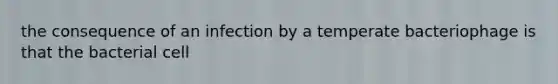 the consequence of an infection by a temperate bacteriophage is that the bacterial cell