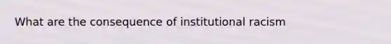 What are the consequence of institutional racism