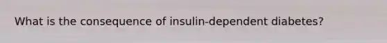 What is the consequence of insulin-dependent diabetes?