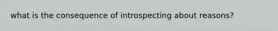 what is the consequence of introspecting about reasons?