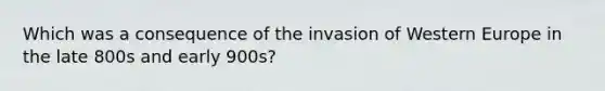 Which was a consequence of the invasion of Western Europe in the late 800s and early 900s?