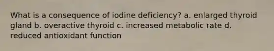 What is a consequence of iodine deficiency? a. enlarged thyroid gland b. overactive thyroid c. increased metabolic rate d. reduced antioxidant function