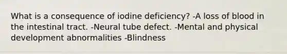 What is a consequence of iodine deficiency? -A loss of blood in the intestinal tract. -Neural tube defect. -Mental and physical development abnormalities -Blindness