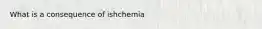 What is a consequence of ishchemia