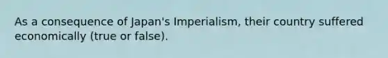 As a consequence of Japan's Imperialism, their country suffered economically (true or false).