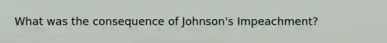 What was the consequence of Johnson's Impeachment?