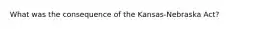 What was the consequence of the Kansas-Nebraska Act?