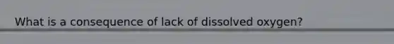 What is a consequence of lack of dissolved oxygen?