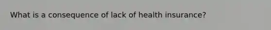 What is a consequence of lack of health insurance?