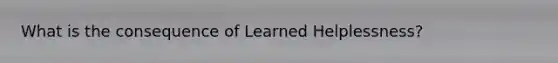 What is the consequence of Learned Helplessness?