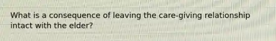 What is a consequence of leaving the care-giving relationship intact with the elder?