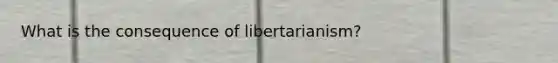 What is the consequence of libertarianism?