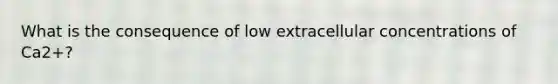 What is the consequence of low extracellular concentrations of Ca2+?