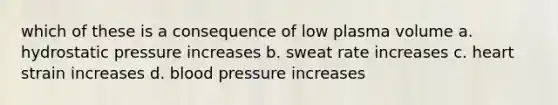 which of these is a consequence of low plasma volume a. hydrostatic pressure increases b. sweat rate increases c. heart strain increases d. blood pressure increases