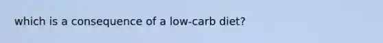 which is a consequence of a low-carb diet?