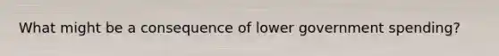 What might be a consequence of lower government spending?
