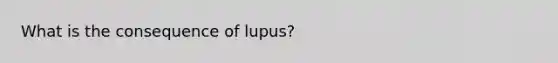 What is the consequence of lupus?