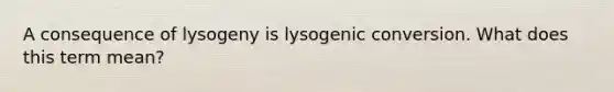 A consequence of lysogeny is lysogenic conversion. What does this term mean?