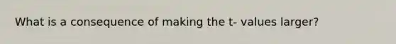 What is a consequence of making the t- values larger?