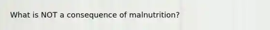 What is NOT a consequence of malnutrition?