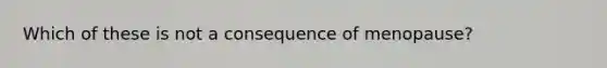 Which of these is not a consequence of menopause?