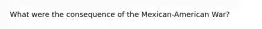 What were the consequence of the Mexican-American War?