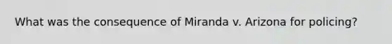 What was the consequence of Miranda v. Arizona for policing?