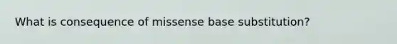 What is consequence of missense base substitution?