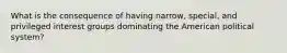 What is the consequence of having narrow, special, and privileged interest groups dominating the American political system?