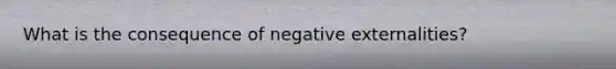 What is the consequence of negative externalities?