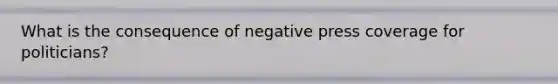 What is the consequence of negative press coverage for politicians?