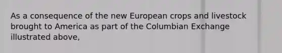 As a consequence of the new European crops and livestock brought to America as part of the Columbian Exchange illustrated above,