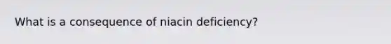 What is a consequence of niacin deficiency?