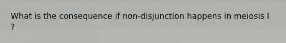 What is the consequence if non-disjunction happens in meiosis I ?