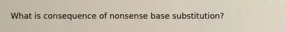 What is consequence of nonsense base substitution?