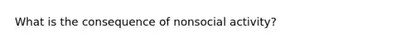 What is the consequence of nonsocial activity?