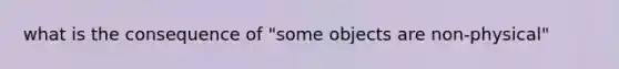 what is the consequence of "some objects are non-physical"